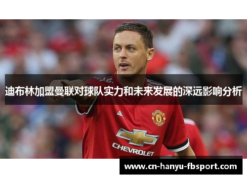 迪布林加盟曼联对球队实力和未来发展的深远影响分析