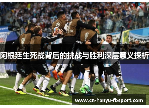 阿根廷生死战背后的挑战与胜利深层意义探析