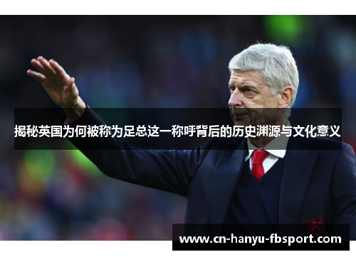 揭秘英国为何被称为足总这一称呼背后的历史渊源与文化意义