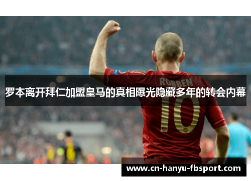 罗本离开拜仁加盟皇马的真相曝光隐藏多年的转会内幕