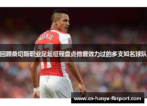 回顾桑切斯职业足坛征程盘点他曾效力过的多支知名球队
