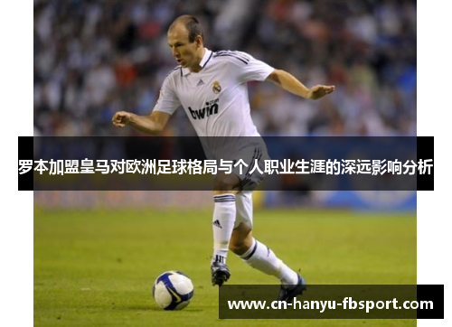 罗本加盟皇马对欧洲足球格局与个人职业生涯的深远影响分析