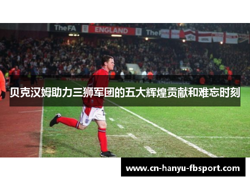 贝克汉姆助力三狮军团的五大辉煌贡献和难忘时刻 贝克汉姆助力三狮军团的五大辉煌贡献和难忘时刻