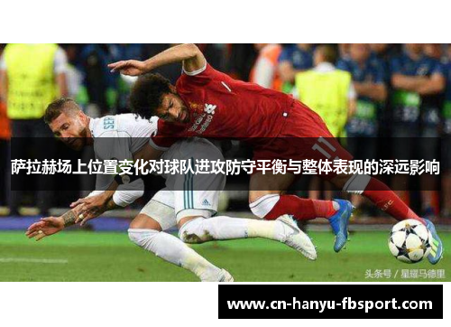 萨拉赫场上位置变化对球队进攻防守平衡与整体表现的深远影响