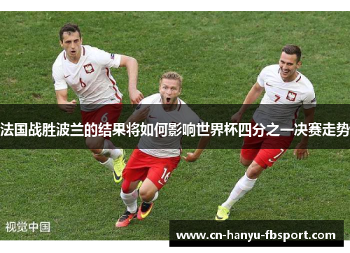 法国战胜波兰的结果将如何影响世界杯四分之一决赛走势