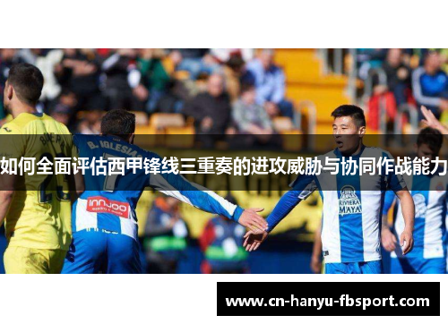 如何全面评估西甲锋线三重奏的进攻威胁与协同作战能力