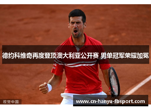 德约科维奇再度登顶澳大利亚公开赛 男单冠军荣耀加冕 德约科维奇再度登顶澳大利亚公开赛 男单冠军荣耀加冕