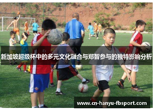 新加坡超级杯中的多元文化融合与郑智参与的独特影响分析