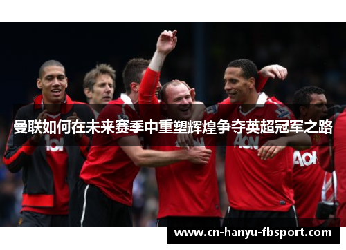 曼联如何在未来赛季中重塑辉煌争夺英超冠军之路