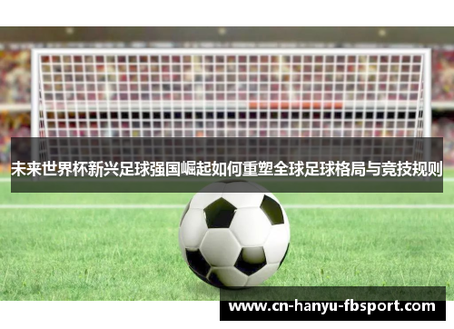 未来世界杯新兴足球强国崛起如何重塑全球足球格局与竞技规则