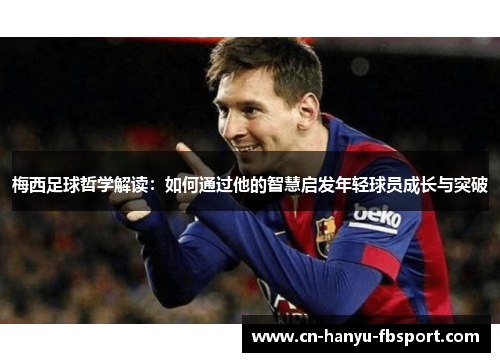 梅西足球哲学解读：如何通过他的智慧启发年轻球员成长与突破