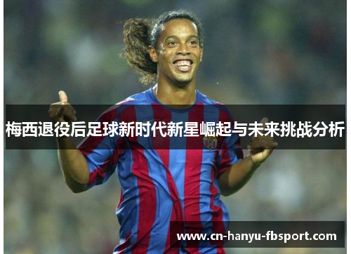 梅西退役后足球新时代新星崛起与未来挑战分析