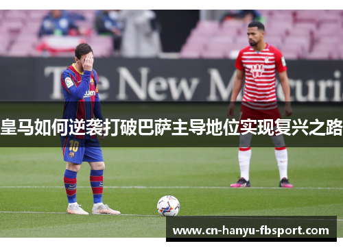 皇马如何逆袭打破巴萨主导地位实现复兴之路
