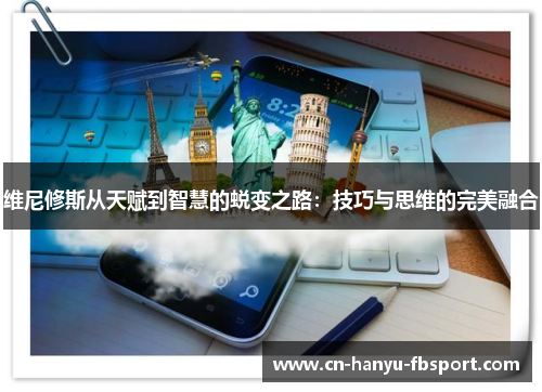 维尼修斯从天赋到智慧的蜕变之路：技巧与思维的完美融合