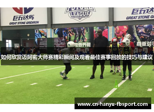 如何欣赏迈阿密大师赛精彩瞬间及观看最佳赛事回放的技巧与建议