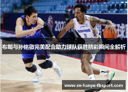 布朗与孙铭徽完美配合助力球队获胜精彩瞬间全解析