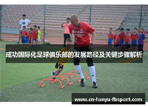成功国际化足球俱乐部的发展路径及关键步骤解析