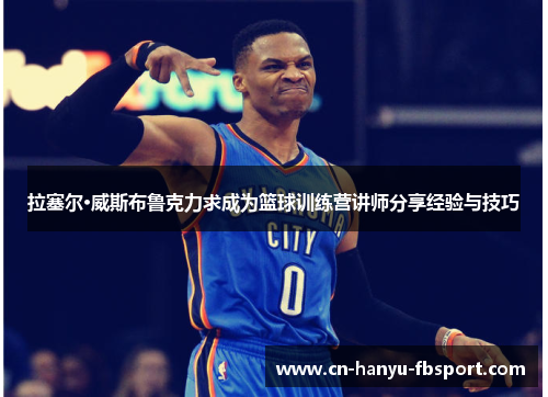 拉塞尔·威斯布鲁克力求成为篮球训练营讲师分享经验与技巧