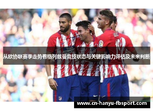 从欧协联赛季走势看格列兹曼竞技状态与关键影响力评估及未来判断