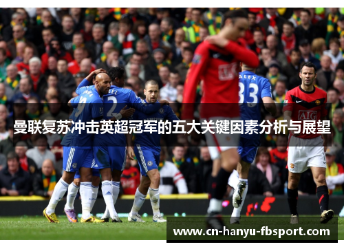 曼联复苏冲击英超冠军的五大关键因素分析与展望 曼联复苏冲击英超冠军的五大关键因素分析与展望