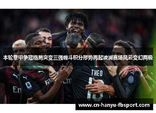 本轮意甲争冠格局突变三强缠斗积分形势再起波澜赛场风云变幻两极 本轮意甲争冠格局突变三强缠斗积分形势再起波澜赛场风云变幻两极