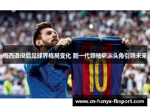 梅西退役后足球界格局变化 新一代领袖崭露头角引领未来