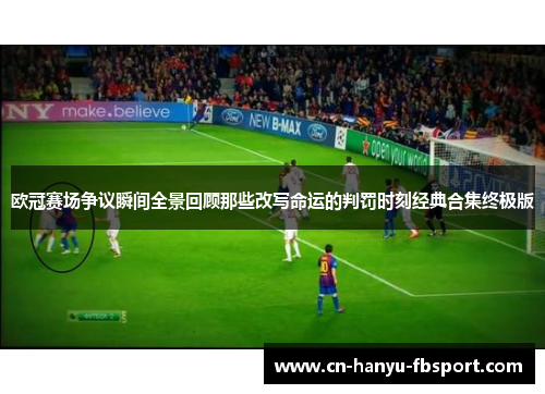 欧冠赛场争议瞬间全景回顾那些改写命运的判罚时刻经典合集终极版