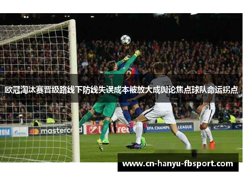 欧冠淘汰赛晋级路线下防线失误成本被放大成舆论焦点球队命运拐点