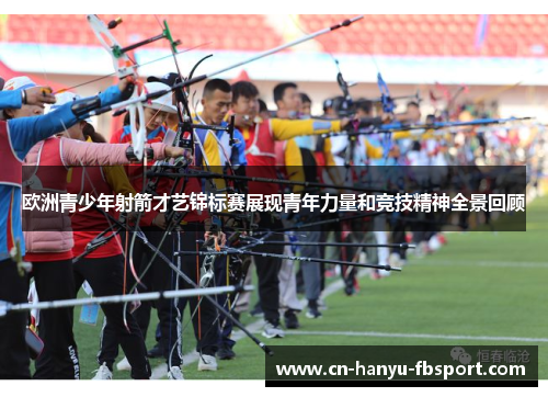 欧洲青少年射箭才艺锦标赛展现青年力量和竞技精神全景回顾