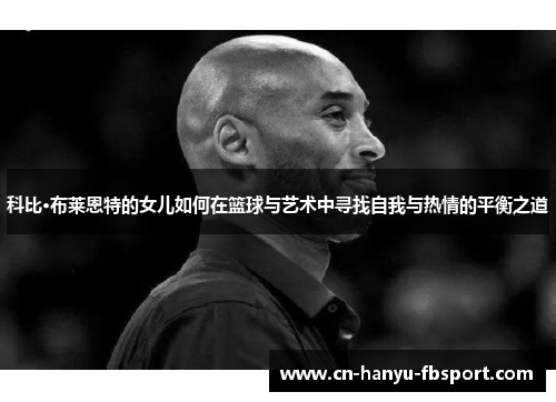 科比·布莱恩特的女儿如何在篮球与艺术中寻找自我与热情的平衡之道