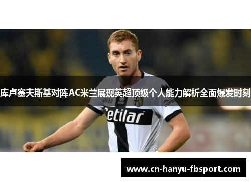 库卢塞夫斯基对阵AC米兰展现英超顶级个人能力解析全面爆发时刻