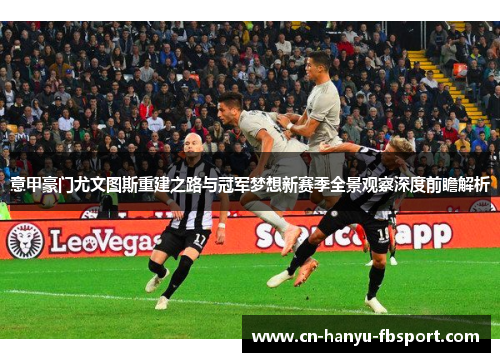 意甲豪门尤文图斯重建之路与冠军梦想新赛季全景观察深度前瞻解析