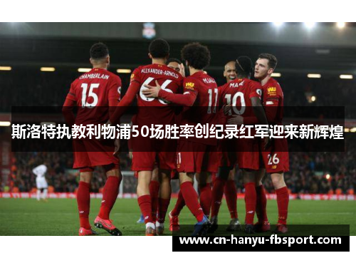 斯洛特执教利物浦50场胜率创纪录红军迎来新辉煌