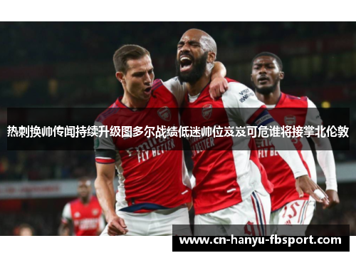 热刺换帅传闻持续升级图多尔战绩低迷帅位岌岌可危谁将接掌北伦敦