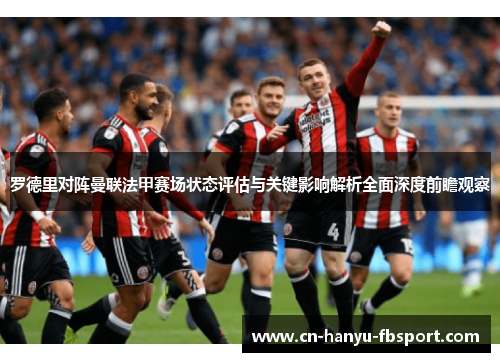 罗德里对阵曼联法甲赛场状态评估与关键影响解析全面深度前瞻观察