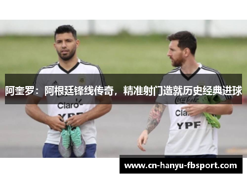 阿奎罗：阿根廷锋线传奇，精准射门造就历史经典进球