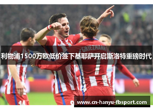 利物浦1500万欧低价签下基耶萨开启斯洛特重磅时代 利物浦1500万欧低价签下基耶萨开启斯洛特重磅时代