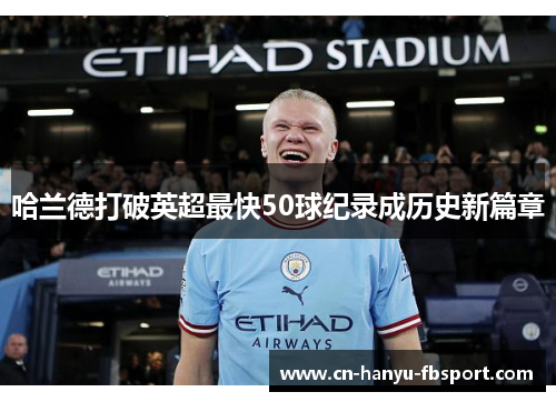 哈兰德打破英超最快50球纪录成历史新篇章 哈兰德打破英超最快50球纪录成历史新篇章