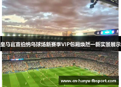 皇马官宣伯纳乌球场新赛季VIP包厢焕然一新实景展示 皇马官宣伯纳乌球场新赛季VIP包厢焕然一新实景展示